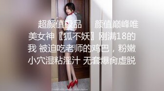 ❤️超颜值极品❤️颜值巅峰唯美女神〖狐不妖〗刚满18的我 被迫吃老师的鸡巴，粉嫩小穴湿粘淫汁 无套爆肏虚脱