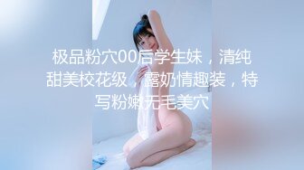 极品粉穴00后学生妹，清纯甜美校花级，露奶情趣装，特写粉嫩无毛美穴