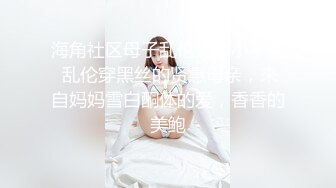 海角社区母子乱伦大神小平哥 乱伦穿黑丝的贤惠母亲，来自妈妈雪白酮体的爱，香香的美鲍