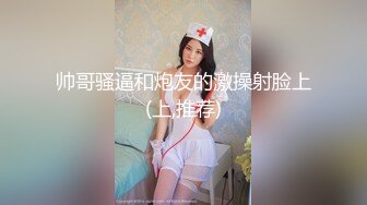 帅哥骚逼和炮友的激操射脸上 (上,推荐) 