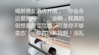 喝醉男女酒店开房，‘你会永远爱我吗’，‘会啊，我真的很想要跟你结婚，可是你不够变态’，你可以教我啊！淫乱对白！