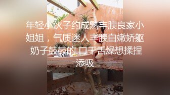 年轻小伙子约成熟丰腴良家小姐姐，气质迷人丰腴白嫩娇躯 奶子鼓鼓的 口干舌燥想揉捏添吸