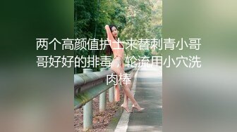 两个高颜值护士来替刺青小哥哥好好的排毒，轮流用小穴洗肉棒