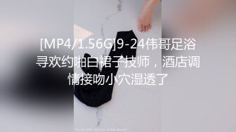 [MP4/1.56G]9-24伟哥足浴寻欢约啪白裙子技师，酒店调情接吻小穴湿透了