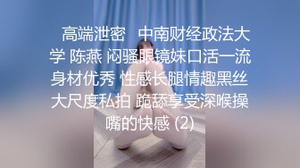 ✅高端泄密✅中南财经政法大学 陈燕 闷骚眼镜妹口活一流身材优秀 性感长腿情趣黑丝大尺度私拍 跪舔享受深喉操嘴的快感 (2)