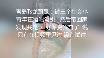 青岛Ts龙飘飘：被三个社会小青年在酒吧勾引   然后带回家发现我是ts  好像更兴奋了  说只有在视频里见过 没有试过！