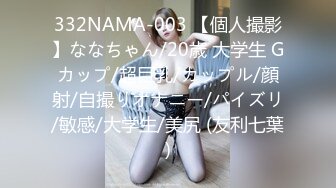 332NAMA-003 【個人撮影】ななちゃん/20歳 大学生 Gカップ/超巨乳/カップル/顔射/自撮りオナニー/パイズリ/敏感/大学生/美尻 (友利七葉)