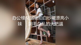 办公楼女厕偷拍白纱裙漂亮小妹❤️阴毛杂乱的大肥逼