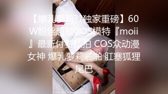 【爆乳萝莉??独家重磅】60W粉丝超颜COS模特『moii』最新付费私拍 COS众动漫女神 爆乳萝莉啪啪 肛塞狐狸尾巴