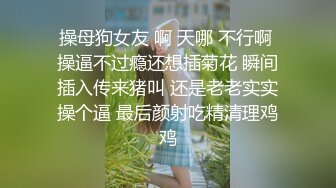 操母狗女友 啊 天哪 不行啊 操逼不过瘾还想插菊花 瞬间插入传来猪叫 还是老老实实操个逼 最后颜射吃精清理鸡鸡