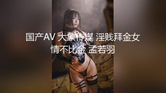 国产AV 大象传媒 淫贱拜金女情不比金 孟若羽