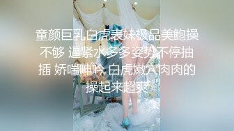 童颜巨乳白虎表妹极品美鲍操不够 逼紧水多多姿势不停抽插 娇喘呻吟 白虎嫩穴肉肉的操起来超爽