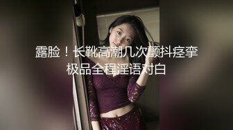 露脸！长靴高潮几次颤抖痉挛极品全程淫语对白