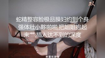 蛇精整容脸极品臊妇约到个身强体壮小夥啪啪,把姐姐抱起来艹,插入达不到的深度