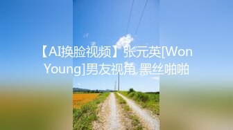 【AI换脸视频】张元英[Won Young]男友视角 黑丝啪啪