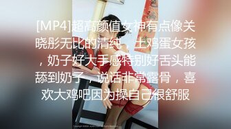 [MP4]超高颜值女神有点像关晓彤无比的清纯，土鸡蛋女孩，奶子好大手感特别好舌头能舔到奶子，说话非常露骨，喜欢大鸡吧因为操自己很舒服