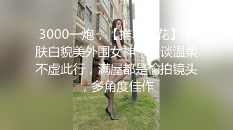 3000一炮，【推车探花】，肤白貌美外围女神，健谈温柔不虚此行，满屋都是偷拍镜头，多角度佳作