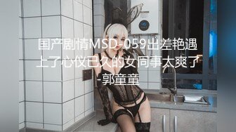 国产剧情MSD-059出差艳遇上了心仪已久的女同事太爽了-郭童童