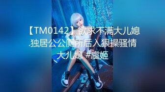 【TM0142】欲求不满大儿媳.独居公公厕所后入狠操骚情大儿媳 #虞姬