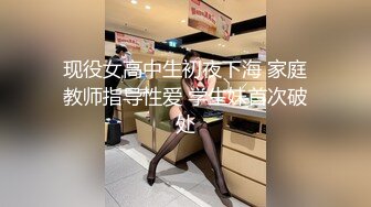 现役女高中生初夜下海 家庭教师指导性爱 学生妹首次破处