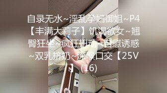 自录无水~淫乱孕妇御姐~P4【丰满大莉子】饥渴欲女~翘臀狂坐~疯狂扭动~自慰诱惑~双乳挤奶~深喉口交【25V】 (16)