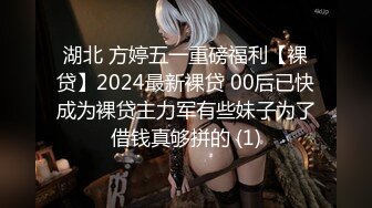 湖北 方婷五一重磅福利【裸贷】2024最新裸贷 00后已快成为裸贷主力军有些妹子为了借钱真够拼的 (1)