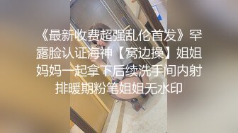 《最新收费超强乱伦首发》罕露脸认证海神【窝边操】姐姐妈妈一起拿下后续洗手间内射排暖期粉笔姐姐无水印