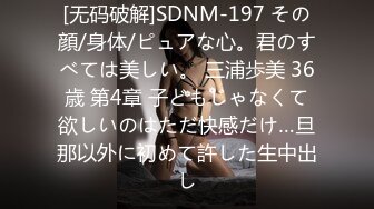 [无码破解]SDNM-197 その顔/身体/ピュアな心。君のすべては美しい。 三浦歩美 36歳 第4章 子どもじゃなくて欲しいのはただ快感だけ…旦那以外に初めて許した生中出し