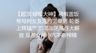 【超顶 绿帽大神】黑椒盖饭 帮母狗女友连约三单男 轮番上阵猛艹 饥渴淫荡属性大解放 反差女神小穴不断榨精