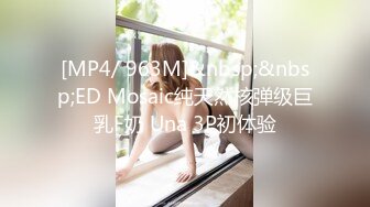 [MP4/ 963M]&nbsp;&nbsp;ED Mosaic纯天然核弹级巨乳F奶 Una 3P初体验