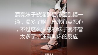 漂亮妹子被灌醉后带回乱摸一通，喝多了呕吐出来有点恶心，不过这么漂亮的妹子就不管太多了，还有叫床的反应