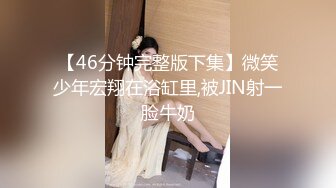 【46分钟完整版下集】微笑少年宏翔在浴缸里,被JIN射一脸牛奶