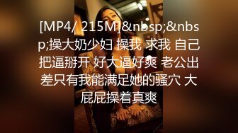 [MP4/ 215M]&nbsp;&nbsp;操大奶少妇 操我 求我 自己把逼掰开 好大逼好爽 老公出差只有我能满足她的骚穴 大屁屁操着真爽