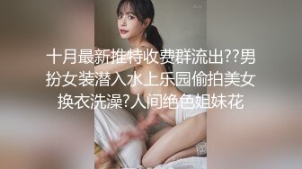 十月最新推特收费群流出??男扮女装潜入水上乐园偷拍美女换衣洗澡?人间绝色姐妹花