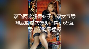 双飞两个翘臀妹子，双女互舔翘屁股掰穴馒头肥逼，69互舔上位骑乘猛操