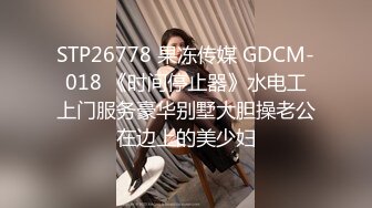 STP26778 果冻传媒 GDCM-018 《时间停止器》水电工上门服务豪华别墅大胆操老公在边上的美少妇