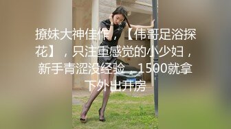 撩妹大神佳作，【伟哥足浴探花】，只注重感觉的小少妇，新手青涩没经验，1500就拿下外出开房