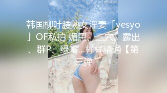 韩国柳叶腰熟女淫妻「yesyo」OF私拍 媚黑、三穴、露出、群P、绿帽…样样精通【第三弹