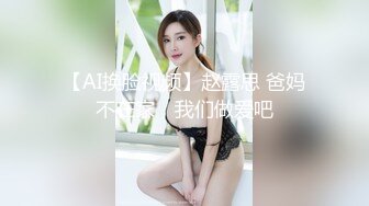 【AI换脸视频】赵露思 爸妈不在家，我们做爱吧