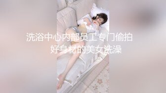 洗浴中心内部员工专门偷拍❤️好身材的美女洗澡