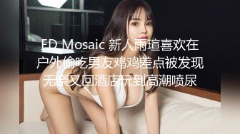 ED Mosaic 新人雨瑄喜欢在户外偷吃男友鸡鸡差点被发现无奈又回酒店玩到高潮喷尿