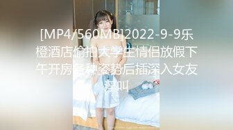 [MP4/560MB]2022-9-9乐橙酒店偷拍大学生情侣放假下午开房各种姿势后插深入女友淫叫