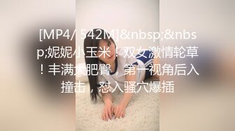 [MP4/ 542M]&nbsp;&nbsp;妮妮小玉米！双女激情轮草！丰满大肥臀，第一视角后入撞击，怼入骚穴爆插