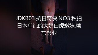 JDKR03.抗日奇侠.NO3.私拍日本单纯的大奶白虎嫩妹.精东影业