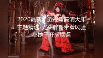 2020最新，近视角高清大床主题精选-光头胖哥带着风骚小姨子开房操逼