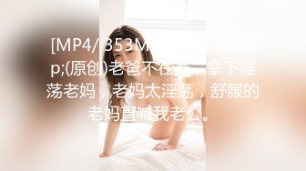 [MP4/ 353M]&nbsp;&nbsp;(原创)老爸不在家，拿下淫荡老妈，老妈太淫荡，舒服的老妈直喊我老公。