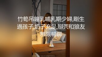 竹筍吊鐘乳哺乳期少婦,剛生過孩子,奶子充足,掰茓和狼友無限暢聊