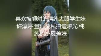 喜欢被颜射的清纯大眼学生妹许淳婷 量淫荡私拍遭曝光 纯纯的小反差婊