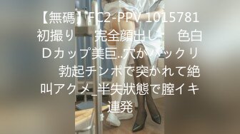 【無碼】FC2-PPV 1015781 初撮り♥️完全顔出し♥️色白Ｄカップ美巨..穴がパックリ♥️勃起チンポで突かれて絶叫アクメ_半失狀態で膣イキ連発