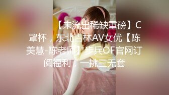 ⚫️⚫️【未流出稀缺重磅】C罩杯，东北吉林AV女优【陈美慧-陈老师】步兵OF官网订阅福利，一挑三无套